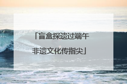 盲盒探遗过端午 非遗文化传指尖