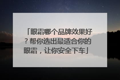 眼霜哪个品牌效果好？帮你选出最适合你的眼霜，让你安全下车