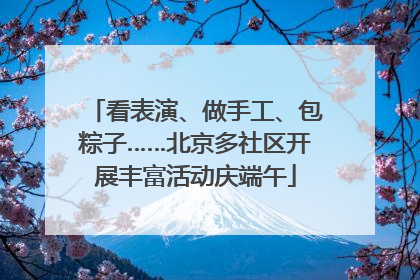 看表演、做手工、包粽子……北京多社区开展丰富活动庆端午