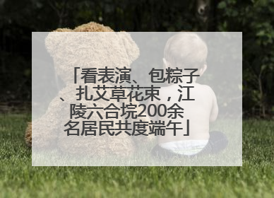 看表演、包粽子、扎艾草花束，江陵六合垸200余名居民共度端午