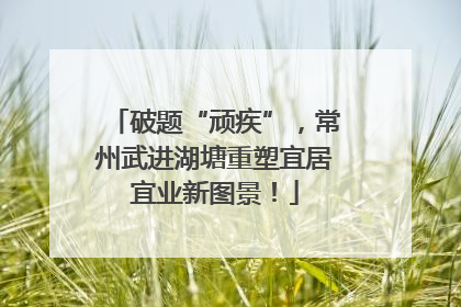 破题“顽疾”，常州武进湖塘重塑宜居宜业新图景！