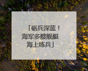 砺兵深蓝！海军多艘舰艇海上练兵
