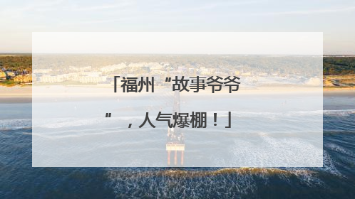 福州“故事爷爷”，人气爆棚！