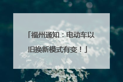 福州通知：电动车以旧换新模式有变！