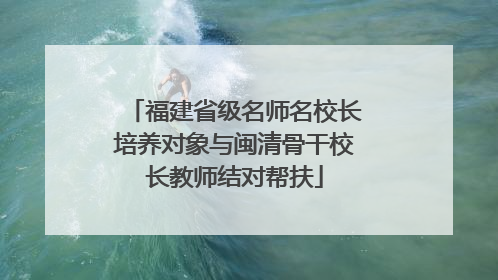 福建省级名师名校长培养对象与闽清骨干校长教师结对帮扶