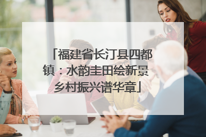 福建省长汀县四都镇：水韵圭田绘新景 乡村振兴谱华章