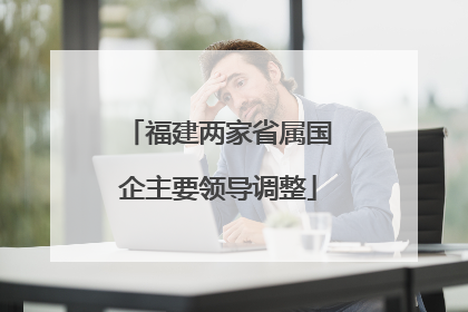 福建两家省属国企主要领导调整
