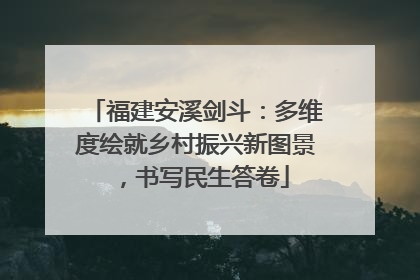 福建安溪剑斗：多维度绘就乡村振兴新图景，书写民生答卷