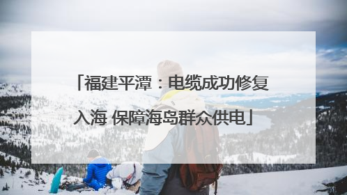 福建平潭：电缆成功修复入海 保障海岛群众供电