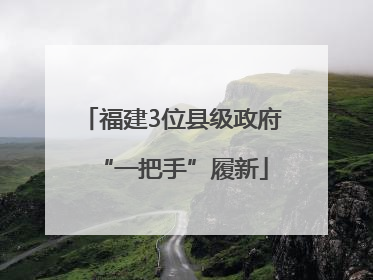 福建3位县级政府“一把手”履新