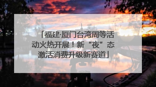 福建·厦门台湾周等活动火热开展！新“夜”态激活消费升级新赛道