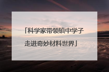 科学家带领镇中学子走进奇妙材料世界