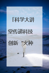 科学大讲堂传递科技创新“火种”
