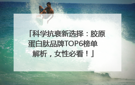 科学抗衰新选择：胶原蛋白肽品牌TOP6榜单解析，女性必看！