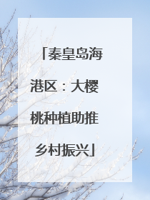 秦皇岛海港区：大樱桃种植助推乡村振兴