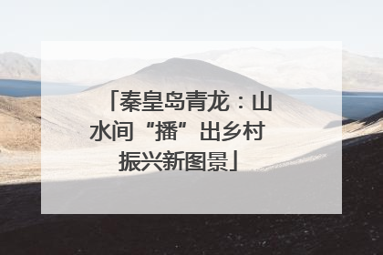 秦皇岛青龙：山水间“播”出乡村振兴新图景