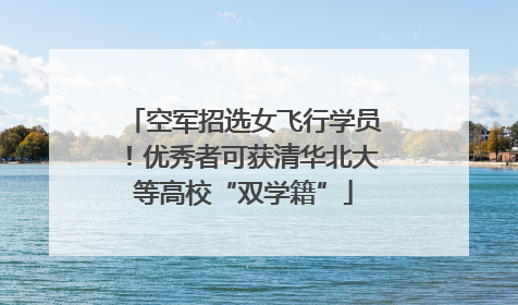 空军招选女飞行学员！优秀者可获清华北大等高校“双学籍”