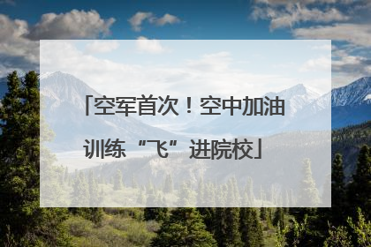 空军首次！空中加油训练“飞”进院校