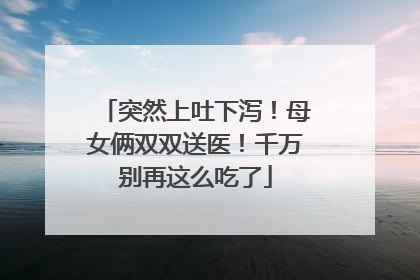 突然上吐下泻！母女俩双双送医！千万别再这么吃了