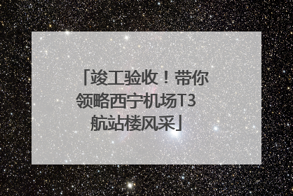 竣工验收！带你领略西宁机场T3航站楼风采