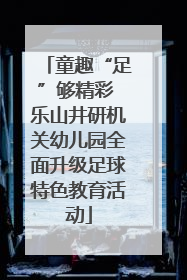 童趣“足”够精彩 乐山井研机关幼儿园全面升级足球特色教育活动