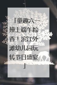童趣六一撞上端午粽香！滨江外滩幼儿园玩转节日盛宴
