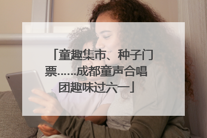 童趣集市、种子门票……成都童声合唱团趣味过六一