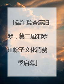 端午粽香满汨罗，第二届汨罗江粽子文化消费季启幕