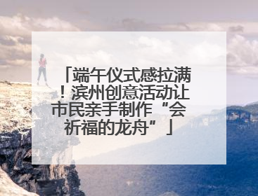 端午仪式感拉满！滨州创意活动让市民亲手制作“会祈福的龙舟”