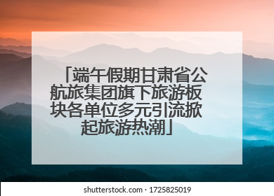 端午假期甘肃省公航旅集团旗下旅游板块各单位多元引流掀起旅游热潮