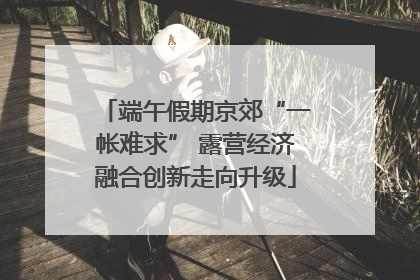 端午假期京郊“一帐难求” 露营经济融合创新走向升级