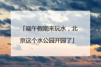 端午假期来玩水,北京这个水公园开园了