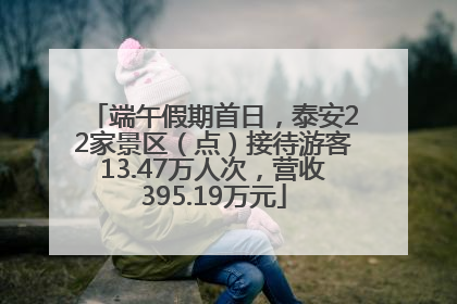 端午假期首日，泰安22家景区（点）接待游客13.47万人次，营收395.19万元