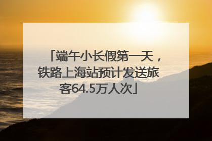端午小长假第一天，铁路上海站预计发送旅客64.5万人次