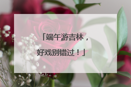 端午游吉林，好戏别错过！