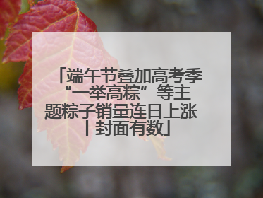 端午节叠加高考季 “一举高粽”等主题粽子销量连日上涨丨封面有数