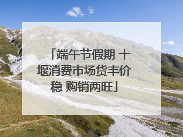 端午节假期 十堰消费市场货丰价稳 购销两旺