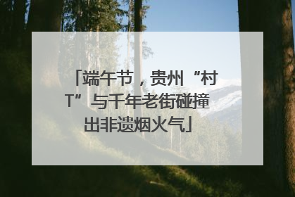 端午节，贵州“村T”与千年老街碰撞出非遗烟火气