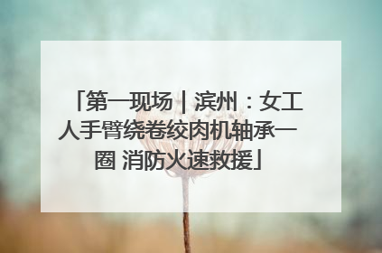 第一现场｜滨州：女工人手臂绕卷绞肉机轴承一圈 消防火速救援
