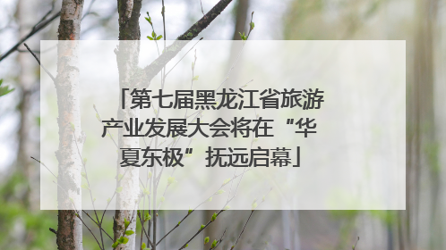 第七届黑龙江省旅游产业发展大会将在“华夏东极”抚远启幕