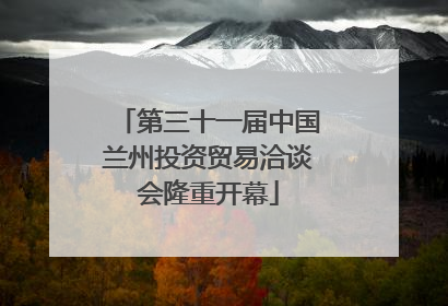 第三十一届中国兰州投资贸易洽谈会隆重开幕