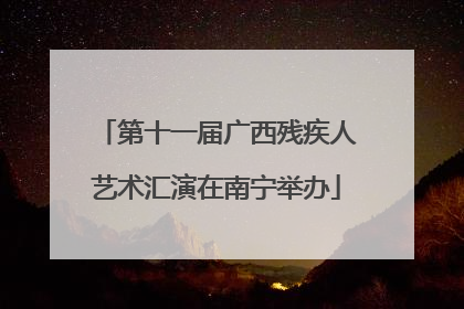 第十一届广西残疾人艺术汇演在南宁举办