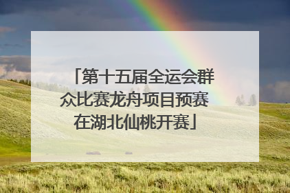 第十五届全运会群众比赛龙舟项目预赛在湖北仙桃开赛