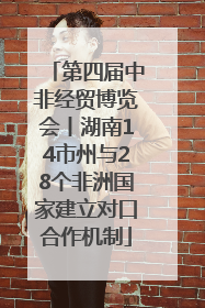 第四届中非经贸博览会丨湖南14市州与28个非洲国家建立对口合作机制