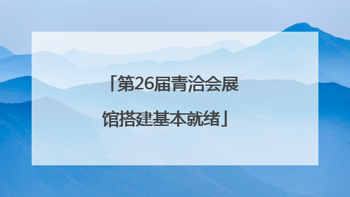 第26届青洽会展馆搭建基本就绪