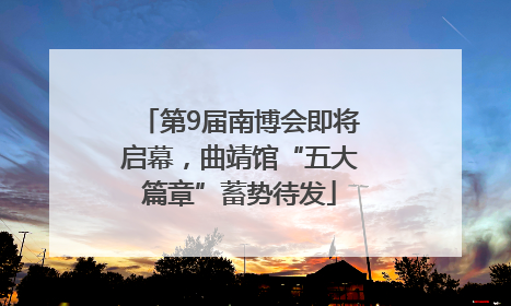 第9届南博会即将启幕，曲靖馆“五大篇章”蓄势待发