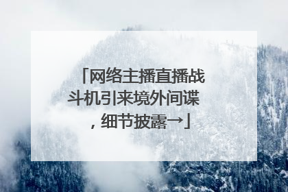 网络主播直播战斗机引来境外间谍，细节披露→