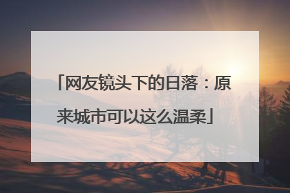 网友镜头下的日落：原来城市可以这么温柔