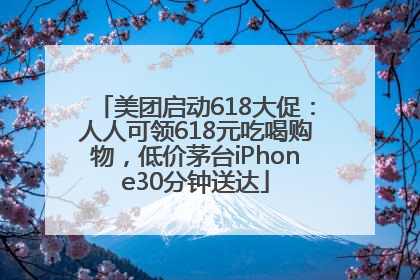 美团启动618大促：人人可领618元吃喝购物，低价茅台iPhone30分钟送达