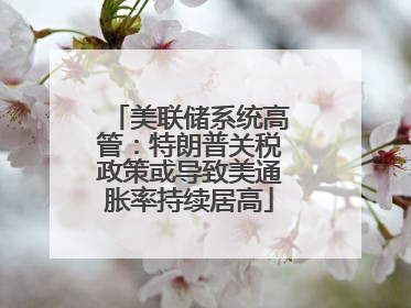 美联储系统高管：特朗普关税政策或导致美通胀率持续居高